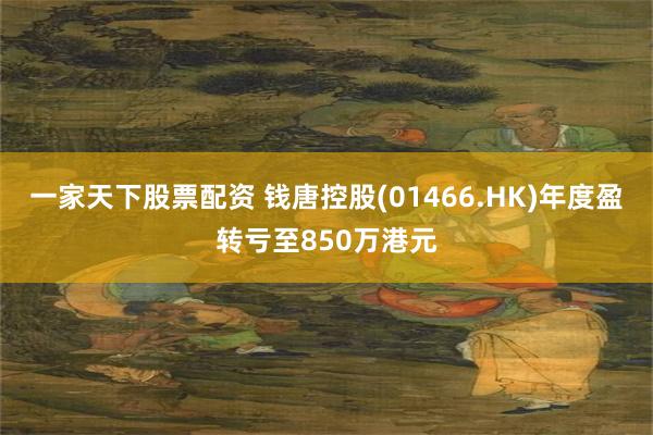 一家天下股票配资 钱唐控股(01466.HK)年度盈转亏至850万港元