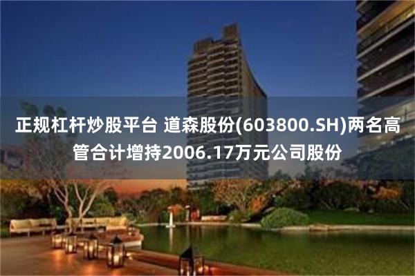 正规杠杆炒股平台 道森股份(603800.SH)两名高管合计增持2006.17万元公司股份