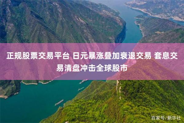 正规股票交易平台 日元暴涨叠加衰退交易 套息交易清盘冲击全球股市