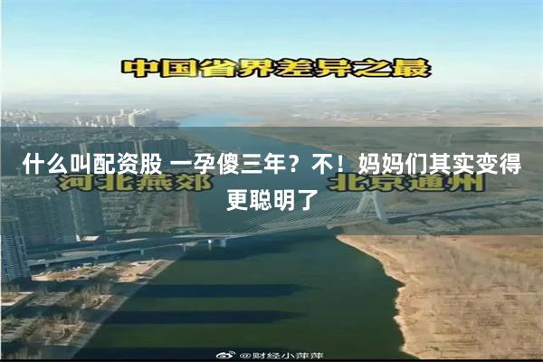 什么叫配资股 一孕傻三年？不！妈妈们其实变得更聪明了