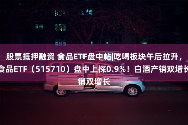 股票抵押融资 食品ETF盘中帖|吃喝板块午后拉升，食品ETF（515710）盘中上探0.9%！白酒产销双增长