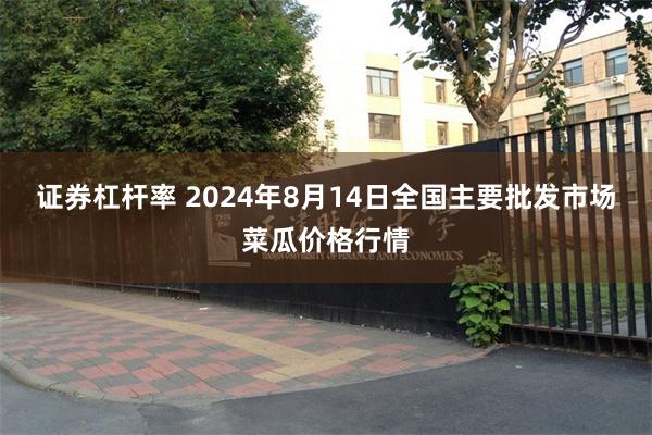证券杠杆率 2024年8月14日全国主要批发市场菜瓜价格行情