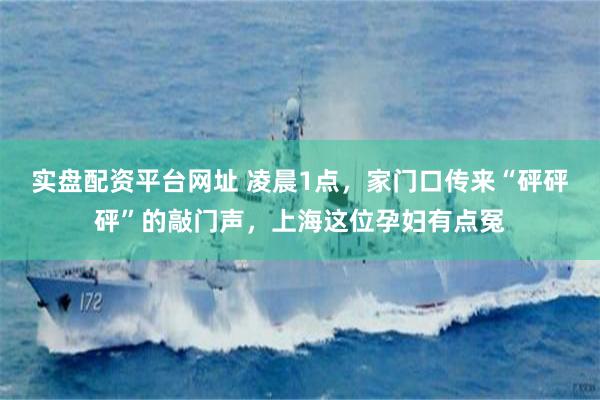实盘配资平台网址 凌晨1点，家门口传来“砰砰砰”的敲门声，上海这位孕妇有点冤