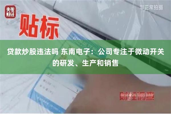 贷款炒股违法吗 东南电子：公司专注于微动开关的研发、生产和销售
