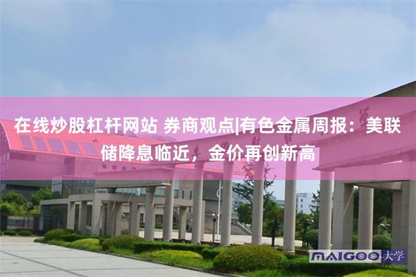 在线炒股杠杆网站 券商观点|有色金属周报：美联储降息临近，金价再创新高