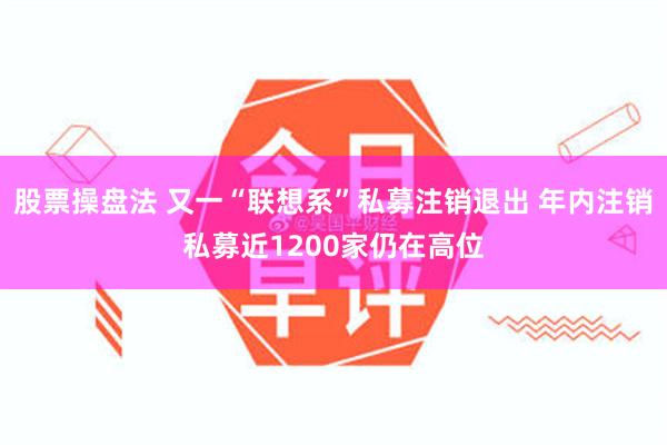 股票操盘法 又一“联想系”私募注销退出 年内注销私募近1200家仍在高位