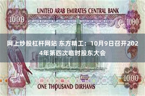 网上炒股杠杆网站 东方精工：10月9日召开2024年第四次临时股东大会