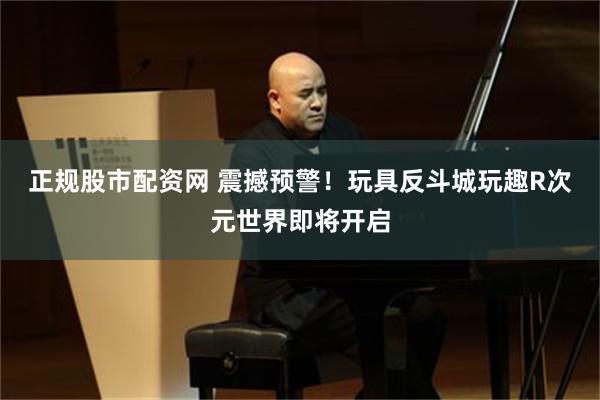 正规股市配资网 震撼预警！玩具反斗城玩趣R次元世界即将开启