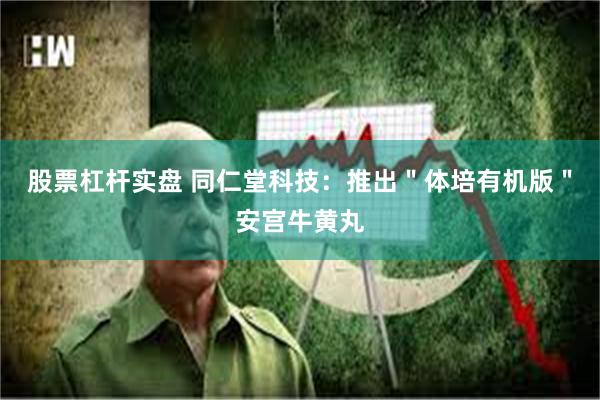 股票杠杆实盘 同仁堂科技：推出＂体培有机版＂安宫牛黄丸
