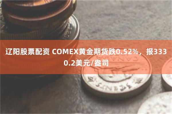辽阳股票配资 COMEX黄金期货跌0.52%，报3330.2美元/盎司