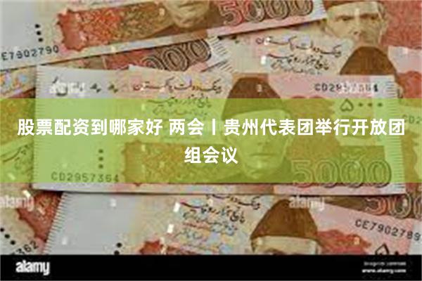 股票配资到哪家好 两会丨贵州代表团举行开放团组会议