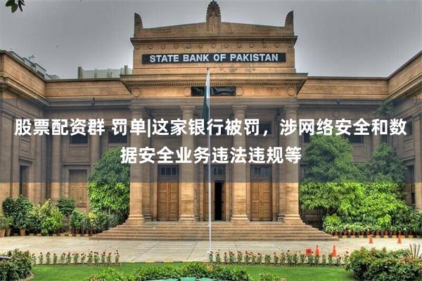 股票配资群 罚单|这家银行被罚，涉网络安全和数据安全业务违法违规等