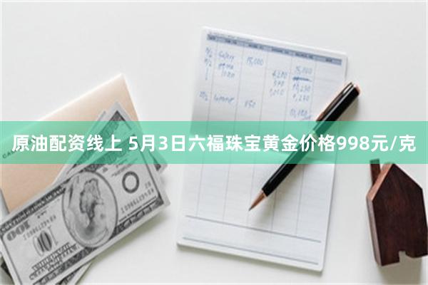 原油配资线上 5月3日六福珠宝黄金价格998元/克