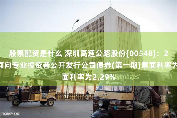 股票配资是什么 深圳高速公路股份(00548)：2025年面向专业投资者公开发行公司债券(第一期)票面利率为2.29%