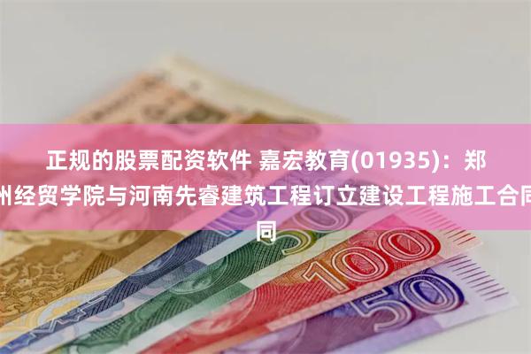 正规的股票配资软件 嘉宏教育(01935)：郑州经贸学院与河南先睿建筑工程订立建设工程施工合同