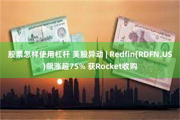 股票怎样使用杠杆 美股异动 | Redfin(RDFN.US)飙涨超75% 获Rocket收购