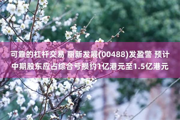 可靠的杠杆交易 丽新发展(00488)发盈警 预计中期股东应占综合亏损约1亿港元至1.5亿港元