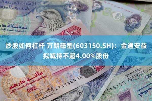 炒股如何杠杆 万朗磁塑(603150.SH)：金通安益拟减持不超4.00%股份