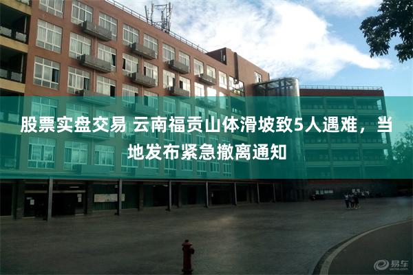 股票实盘交易 云南福贡山体滑坡致5人遇难，当地发布紧急撤离通知