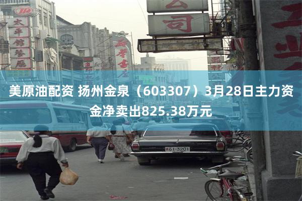 美原油配资 扬州金泉（603307）3月28日主力资金净卖出825.38万元