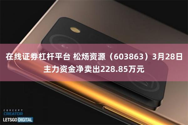 在线证劵杠杆平台 松炀资源（603863）3月28日主力资金净卖出228.85万元