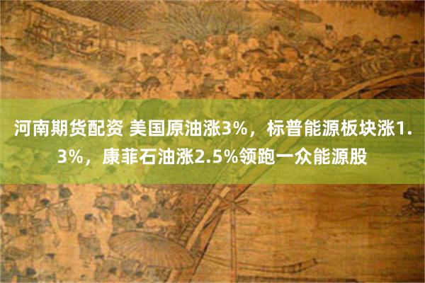 河南期货配资 美国原油涨3%，标普能源板块涨1.3%，康菲石油涨2.5%领跑一众能源股