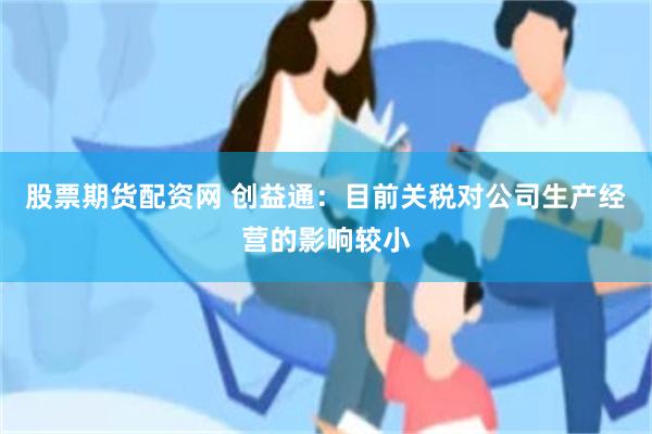 股票期货配资网 创益通：目前关税对公司生产经营的影响较小