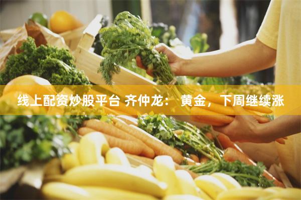 线上配资炒股平台 齐仲龙： 黄金，下周继续涨