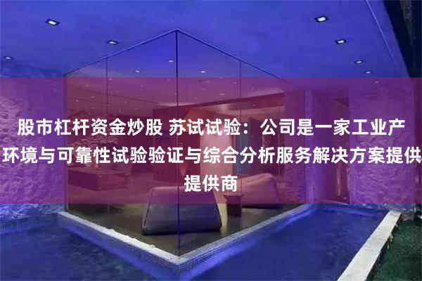 股市杠杆资金炒股 苏试试验：公司是一家工业产品环境与可靠性试验验证与综合分析服务解决方案提供商