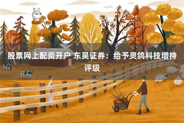 股票网上配资开户 东吴证券：给予灵鸽科技增持评级