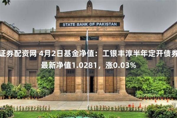 证券配资网 4月2日基金净值：工银丰淳半年定开债券最新净值1.0281，涨0.03%