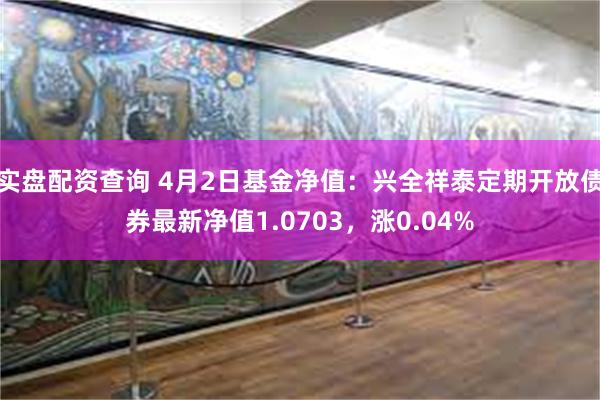 实盘配资查询 4月2日基金净值：兴全祥泰定期开放债券最新净值1.0703，涨0.04%