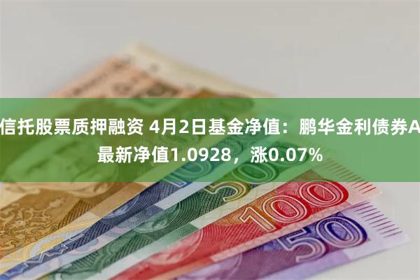信托股票质押融资 4月2日基金净值：鹏华金利债券A最新净值1.0928，涨0.07%
