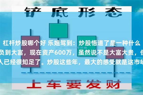 杠杆炒股哪个好 乐姐驾到：炒股悟道了是一种什么体验？入市10年，从大负到大富，现在资产600万，虽然说不是大富大贵，但是对于普通人已经很知足了。炒股这些年，最大的感受就是这市场专治各种不服。刚开始那会儿觉得自己...