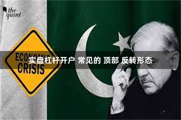 实盘杠杆开户 常见的 顶部 反转形态