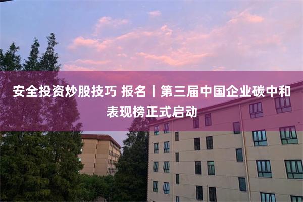 安全投资炒股技巧 报名丨第三届中国企业碳中和表现榜正式启动