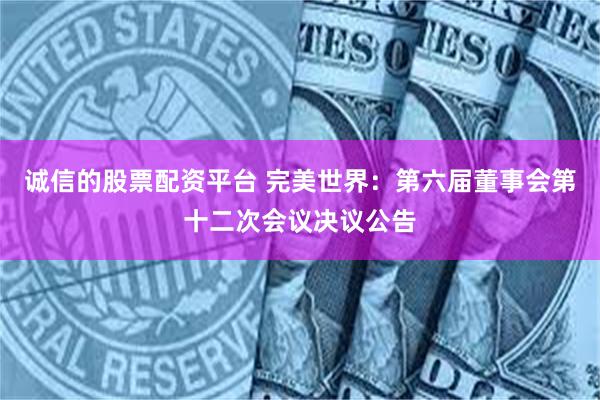 诚信的股票配资平台 完美世界：第六届董事会第十二次会议决议公告