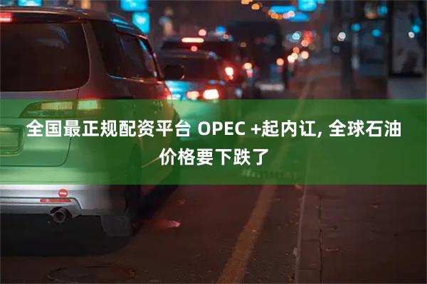 全国最正规配资平台 OPEC +起内讧, 全球石油价格要下跌了