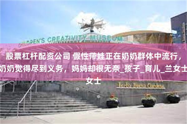 股票杠杆配资公司 假性带娃正在奶奶群体中流行，奶奶觉得尽到义务，妈妈却很无奈_孩子_育儿_兰女士