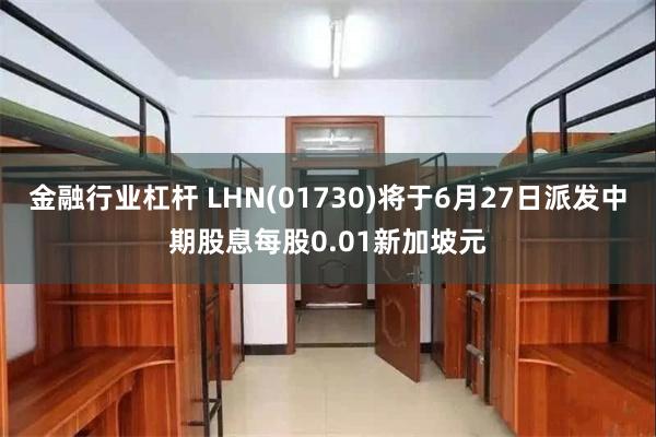 金融行业杠杆 LHN(01730)将于6月27日派发中期股息每股0.01新加坡元
