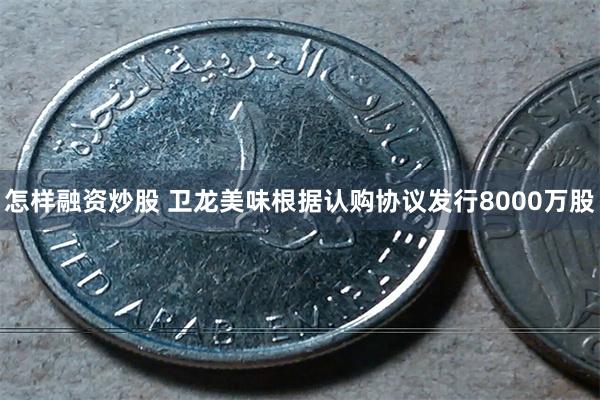 怎样融资炒股 卫龙美味根据认购协议发行8000万股