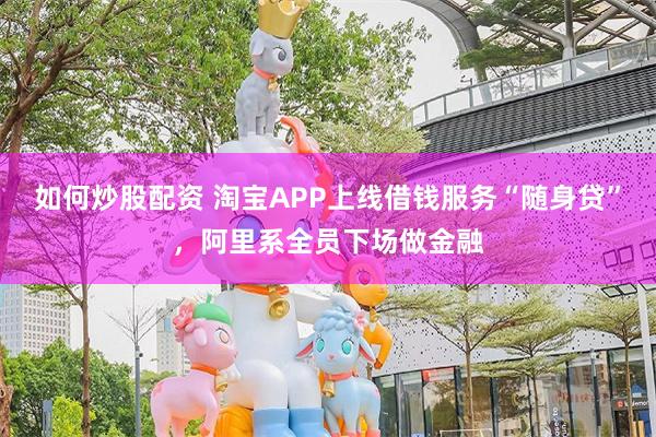 如何炒股配资 淘宝APP上线借钱服务“随身贷”，阿里系全员下场做金融
