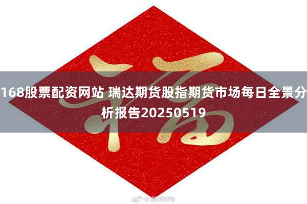 168股票配资网站 瑞达期货股指期货市场每日全景分析报告20250519