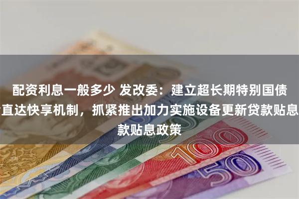 配资利息一般多少 发改委：建立超长期特别国债资金直达快享机制，抓紧推出加力实施设备更新贷款贴息政策