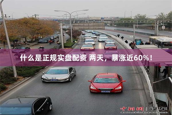 什么是正规实盘配资 两天，暴涨近60%！