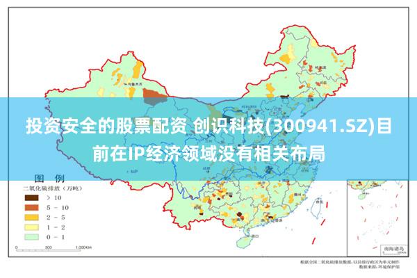 投资安全的股票配资 创识科技(300941.SZ)目前在IP经济领域没有相关布局