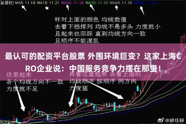 最认可的配资平台股票 外围环境巨变？这家上海CRO企业说：中国服务竞争力摆在那里！
