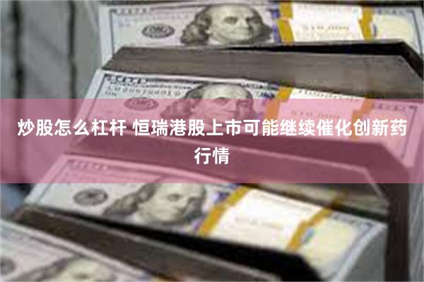炒股怎么杠杆 恒瑞港股上市可能继续催化创新药行情