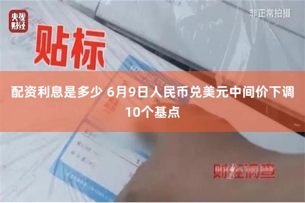 配资利息是多少 6月9日人民币兑美元中间价下调10个基点