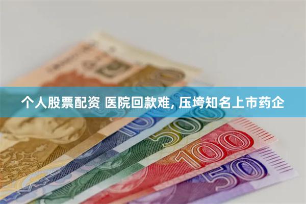 个人股票配资 医院回款难, 压垮知名上市药企